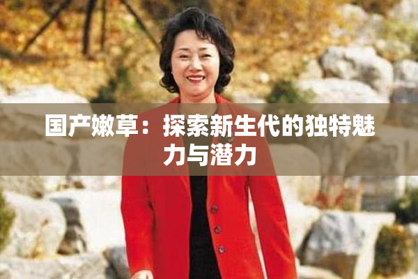 国产嫩草：探索新生代的独特魅力与潜力