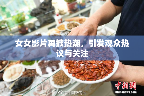 女女影片再掀热潮，引发观众热议与关注