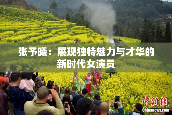 张予曦：展现独特魅力与才华的新时代女演员