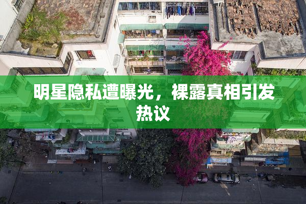 明星隐私遭曝光，裸露真相引发热议