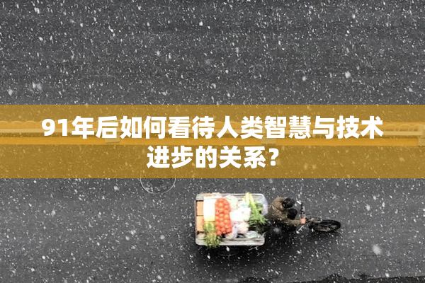 91年后如何看待人类智慧与技术进步的关系？