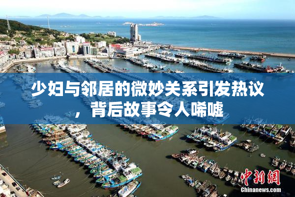 少妇与邻居的微妙关系引发热议，背后故事令人唏嘘