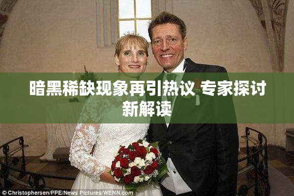 暗黑稀缺现象再引热议 专家探讨新解读