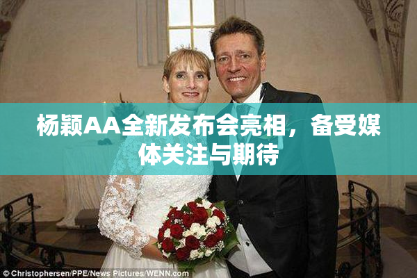 杨颖AA全新发布会亮相，备受媒体关注与期待