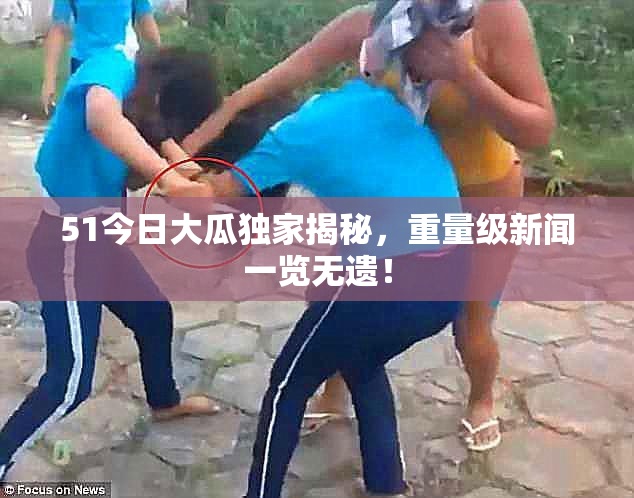 51今日大瓜独家揭秘，重量级新闻一览无遗！