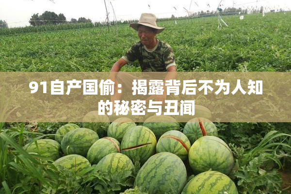 91自产国偷：揭露背后不为人知的秘密与丑闻