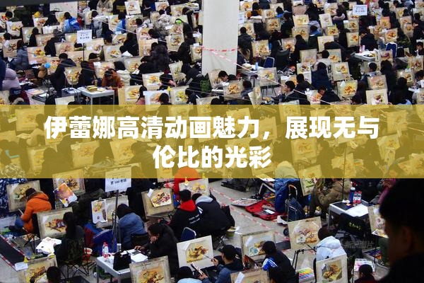 伊蕾娜高清动画魅力，展现无与伦比的光彩