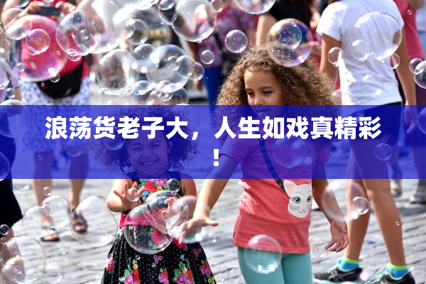 浪荡货老子大，人生如戏真精彩！