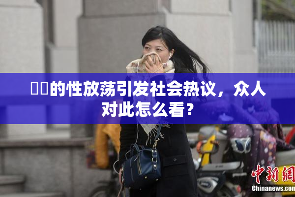 妺妺的性放荡引发社会热议，众人对此怎么看？