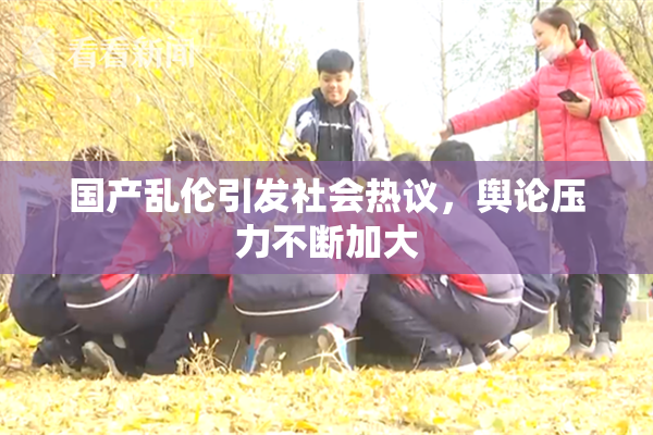国产乱伦引发社会热议，舆论压力不断加大