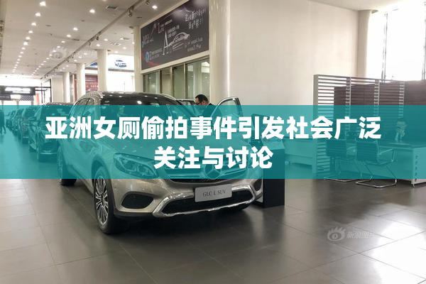 亚洲女厕偷拍事件引发社会广泛关注与讨论