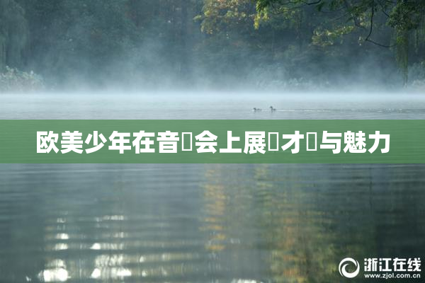欧美少年在音樂会上展現才華与魅力