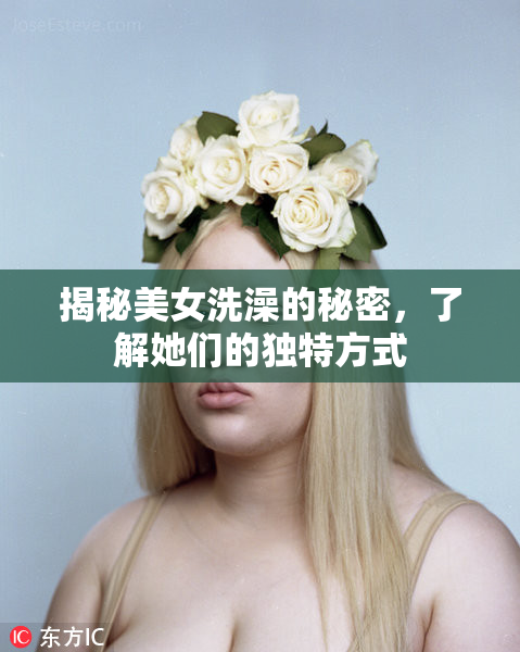 揭秘美女洗澡的秘密，了解她们的独特方式