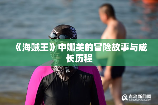 《海贼王》中娜美的冒险故事与成长历程