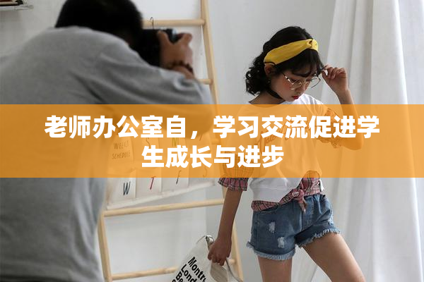 老师办公室自，学习交流促进学生成长与进步