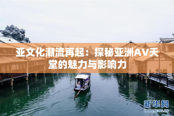 亚文化潮流再起：探秘亚洲AV天堂的魅力与影响力