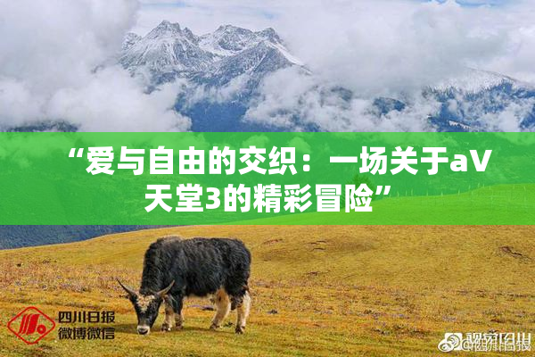 “爱与自由的交织：一场关于a∨天堂3的精彩冒险”