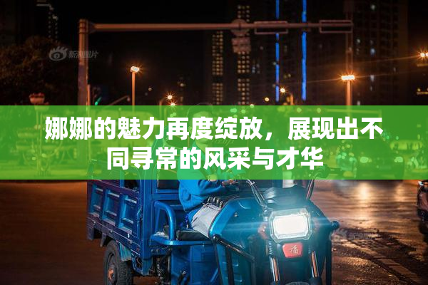 娜娜的魅力再度绽放，展现出不同寻常的风采与才华