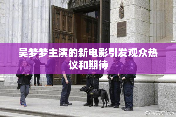 吴梦梦主演的新电影引发观众热议和期待