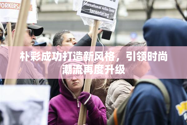 朴彩成功打造新风格，引领时尚潮流再度升级