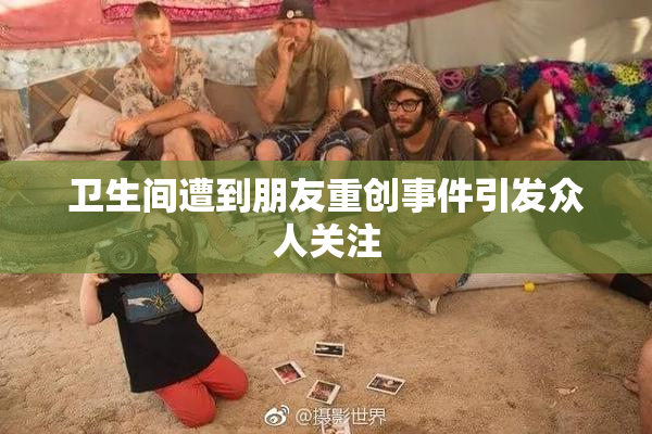 卫生间遭到朋友重创事件引发众人关注