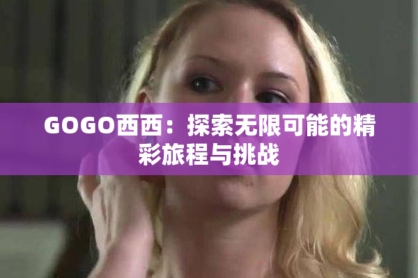 GOGO西西：探索无限可能的精彩旅程与挑战