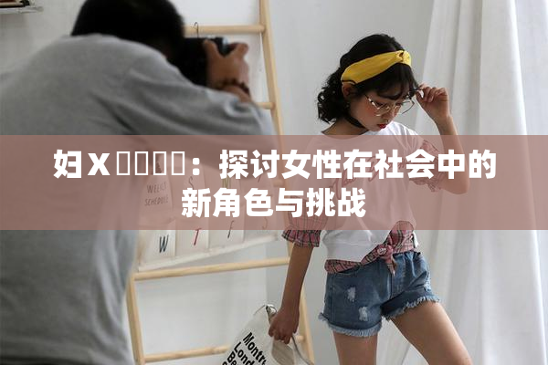 妇Ⅹ乄乂❌‌：探讨女性在社会中的新角色与挑战