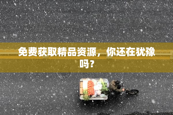 免费获取精品资源，你还在犹豫吗？