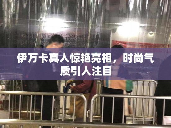 伊万卡真人惊艳亮相，时尚气质引人注目