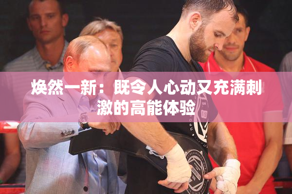 焕然一新：既令人心动又充满刺激的高能体验