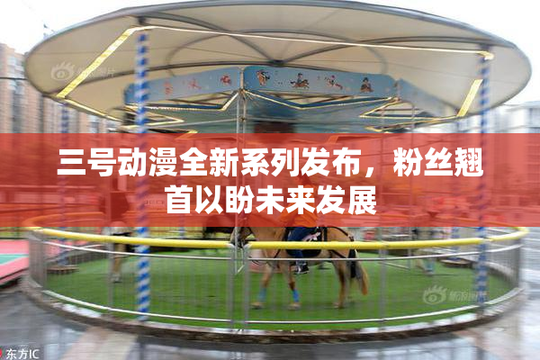 三号动漫全新系列发布，粉丝翘首以盼未来发展