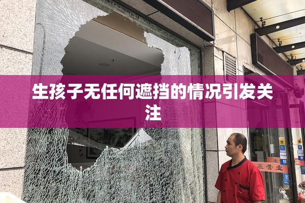 生孩子无任何遮挡的情况引发关注
