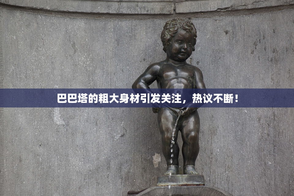 巴巴塔的粗大身材引发关注，热议不断！