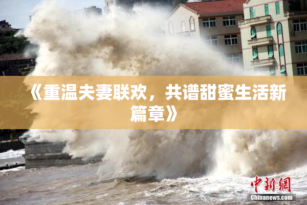 《重温夫妻联欢，共谱甜蜜生活新篇章》