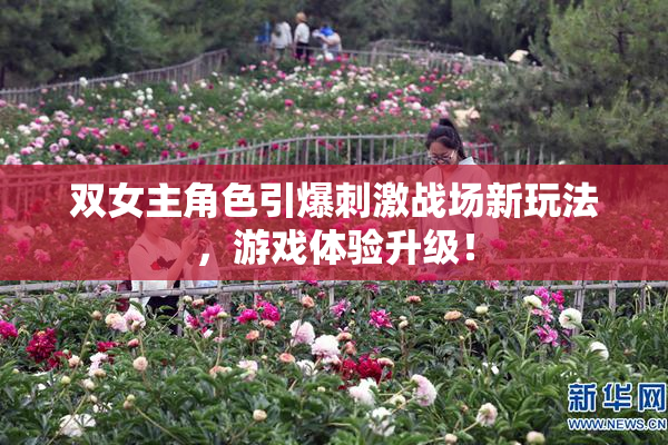 双女主角色引爆刺激战场新玩法，游戏体验升级！