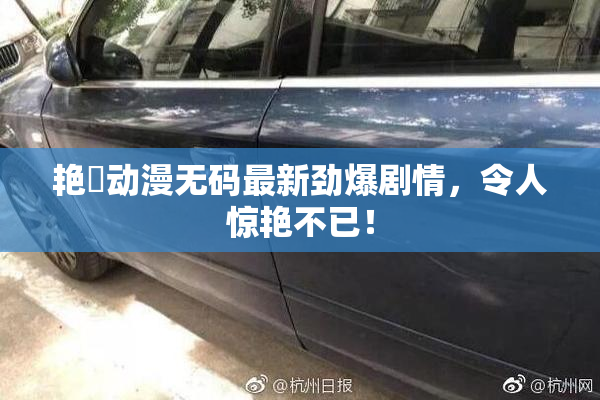 艳鉧动漫无码最新劲爆剧情，令人惊艳不已！