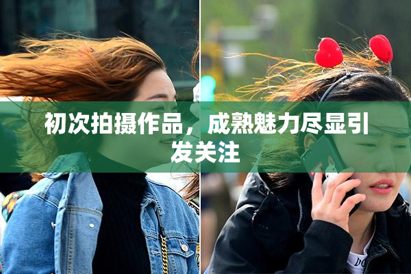 初次拍摄作品，成熟魅力尽显引发关注