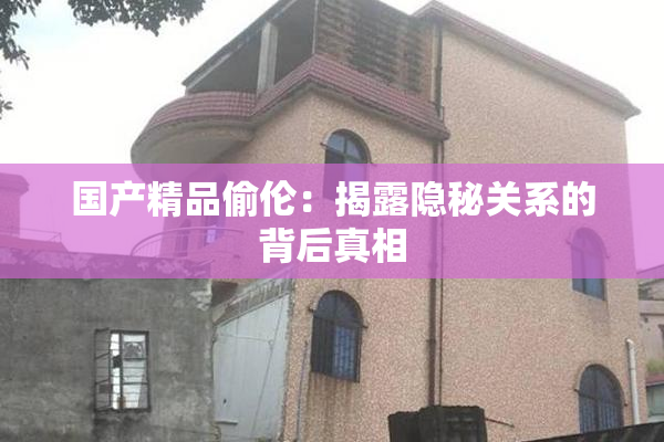 国产精品偷伦：揭露隐秘关系的背后真相