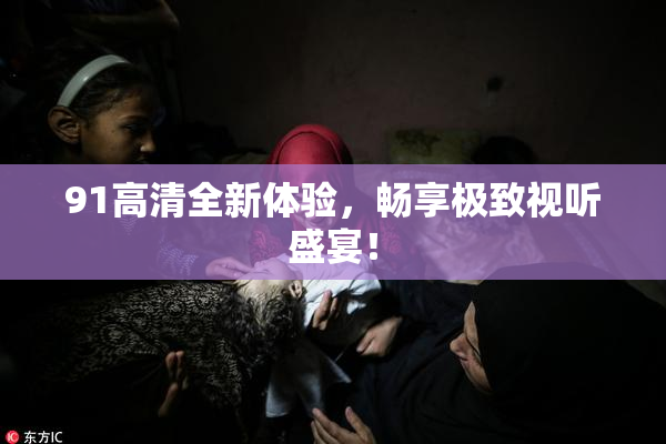 91高清全新体验，畅享极致视听盛宴！