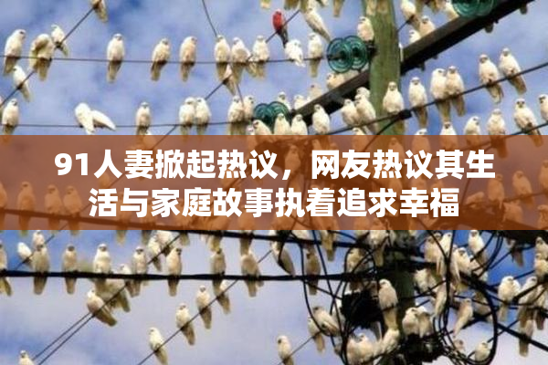 91人妻掀起热议，网友热议其生活与家庭故事执着追求幸福