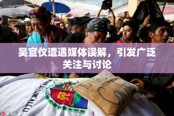 吴宣仪遭遇媒体误解，引发广泛关注与讨论