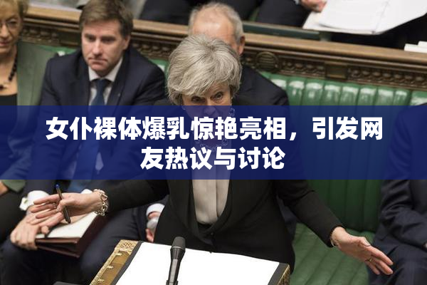 女仆裸体爆乳惊艳亮相，引发网友热议与讨论