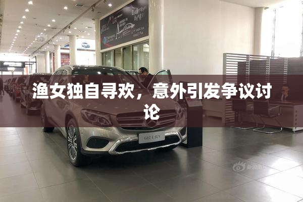 渔女独自寻欢，意外引发争议讨论
