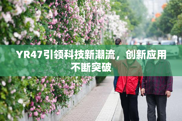 YR47引领科技新潮流，创新应用不断突破