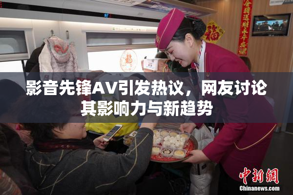 影音先锋AV引发热议，网友讨论其影响力与新趋势