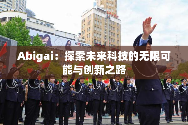 Abigai：探索未来科技的无限可能与创新之路