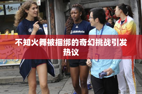 不知火舞被捆绑的奇幻挑战引发热议