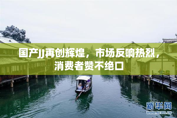 国产JJ再创辉煌，市场反响热烈，消费者赞不绝口
