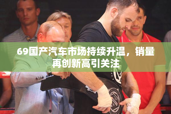 69国产汽车市场持续升温，销量再创新高引关注