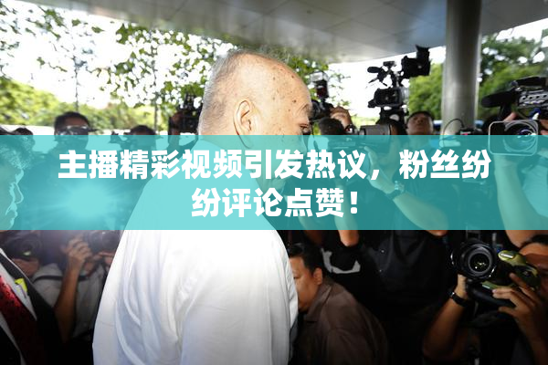 主播精彩视频引发热议，粉丝纷纷评论点赞！